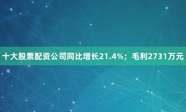 十大股票配资公司同比增长21.4%；毛利2731万元