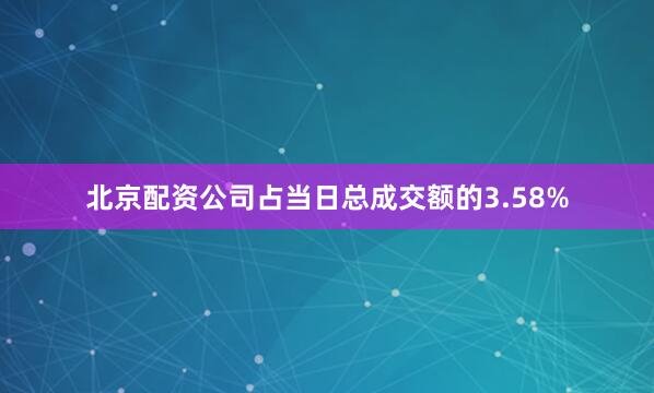 北京配资公司占当日总成交额的3.58%