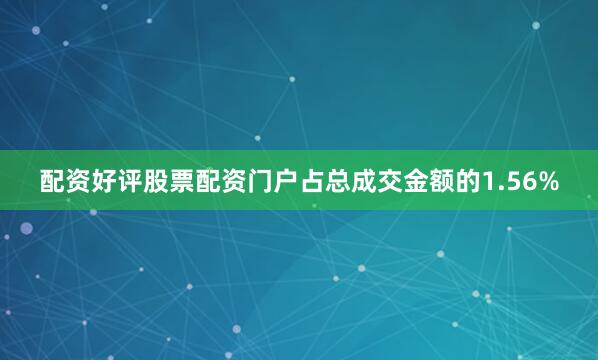 配资好评股票配资门户占总成交金额的1.56%
