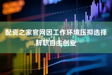 配资之家官网因工作环境压抑选择辞职自主创业