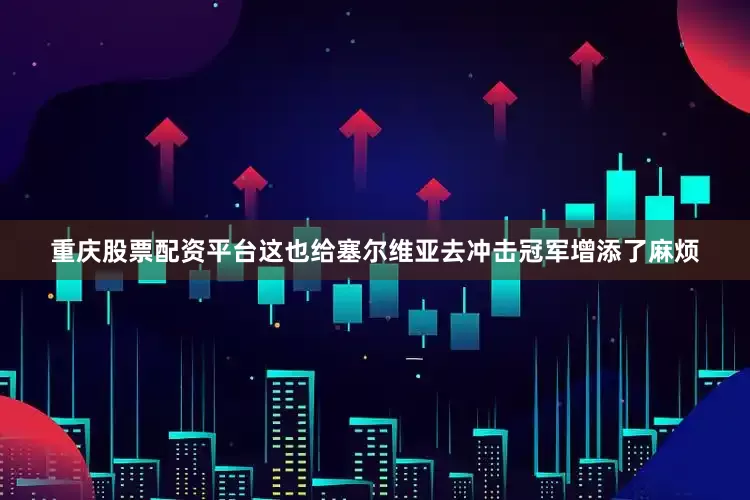 重庆股票配资平台这也给塞尔维亚去冲击冠军增添了麻烦