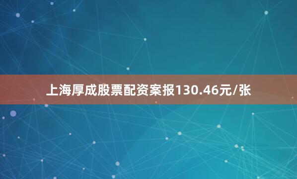 上海厚成股票配资案报130.46元/张