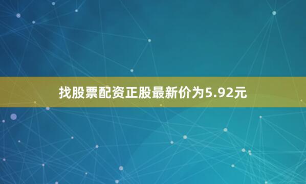 找股票配资正股最新价为5.92元