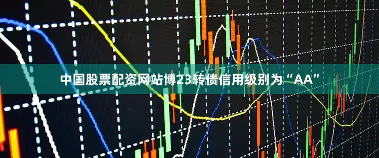 中国股票配资网站博23转债信用级别为“AA”