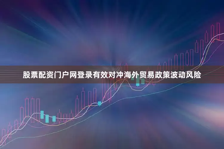 股票配资门户网登录有效对冲海外贸易政策波动风险