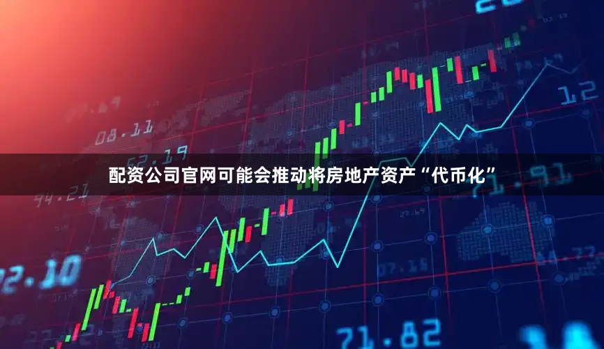 配资公司官网可能会推动将房地产资产“代币化”