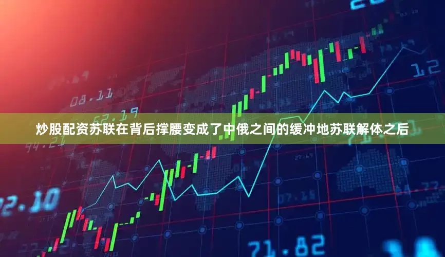 炒股配资苏联在背后撑腰变成了中俄之间的缓冲地苏联解体之后