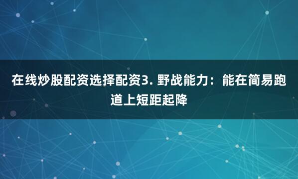 在线炒股配资选择配资3. 野战能力：能在简易跑道上短距起降