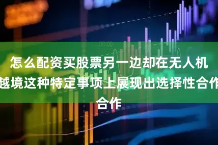 怎么配资买股票另一边却在无人机越境这种特定事项上展现出选择性合作