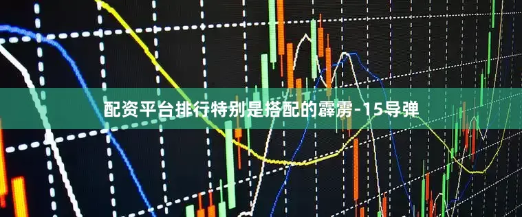 配资平台排行特别是搭配的霹雳-15导弹