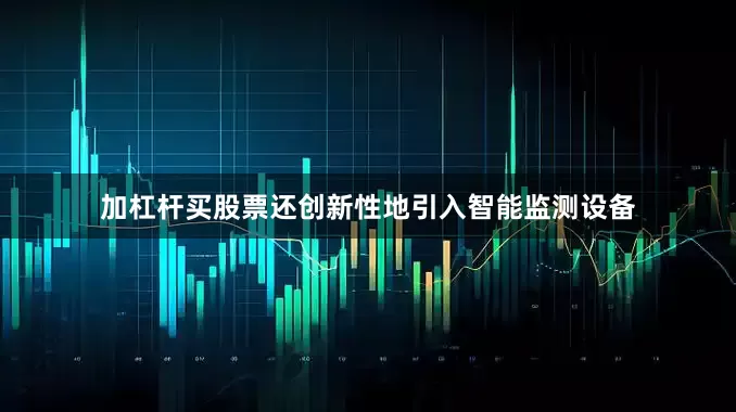 加杠杆买股票还创新性地引入智能监测设备