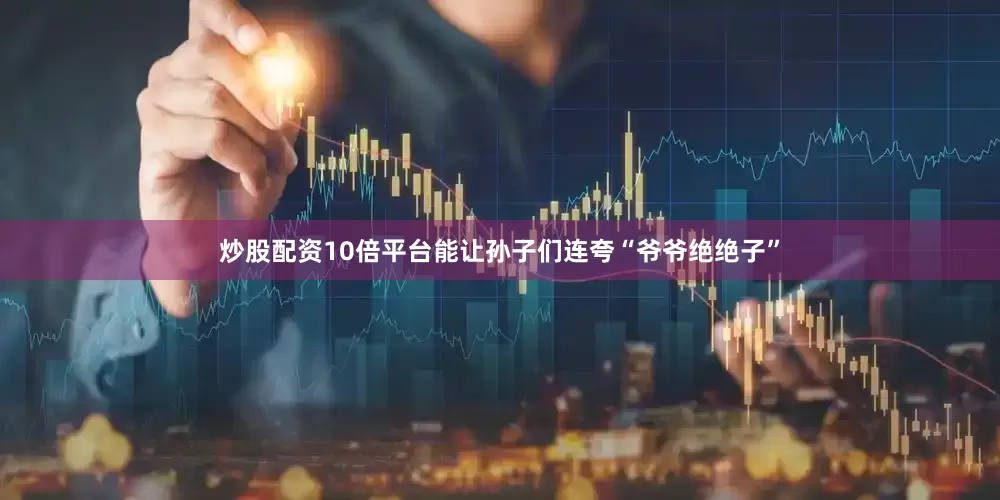 炒股配资10倍平台能让孙子们连夸“爷爷绝绝子”
