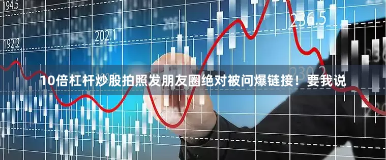 10倍杠杆炒股拍照发朋友圈绝对被问爆链接！要我说
